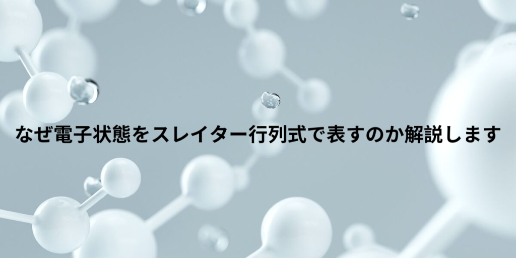 なぜ電子状態をスレイター行列式で表すのか