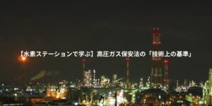 【水素ステーションで学ぶ】高圧ガス保安法の「技術上の基準」